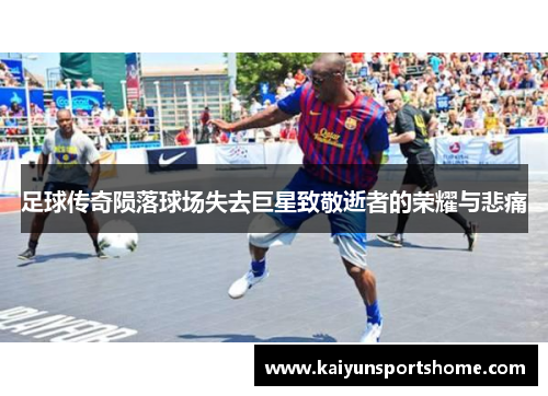足球传奇陨落球场失去巨星致敬逝者的荣耀与悲痛