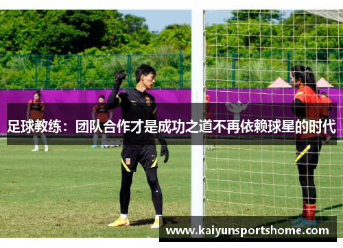 足球教练：团队合作才是成功之道不再依赖球星的时代