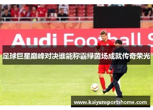 足球巨星巅峰对决谁能称霸绿茵场成就传奇荣光