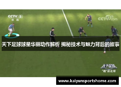 天下足球球星华丽动作解析 揭秘技术与魅力背后的故事