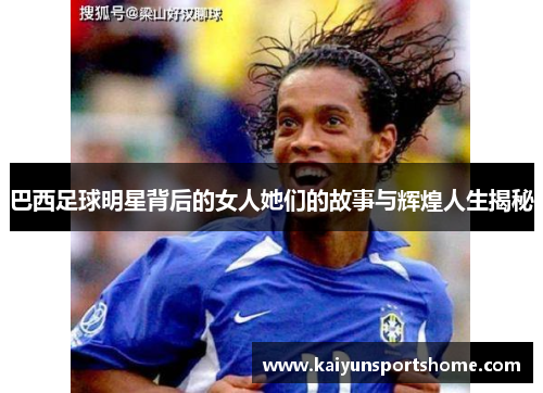 巴西足球明星背后的女人她们的故事与辉煌人生揭秘