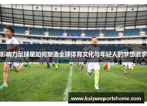 影响力足球星如何塑造全球体育文化与年轻人的梦想追求