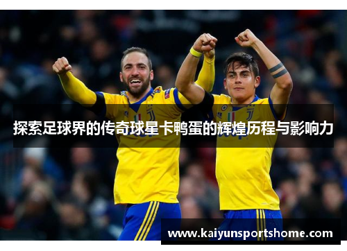 探索足球界的传奇球星卡鸭蛋的辉煌历程与影响力