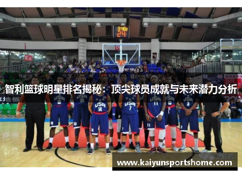 智利篮球明星排名揭秘：顶尖球员成就与未来潜力分析