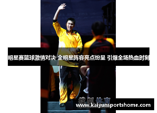 明星赛篮球激情对决 全明星阵容亮点纷呈 引爆全场热血时刻