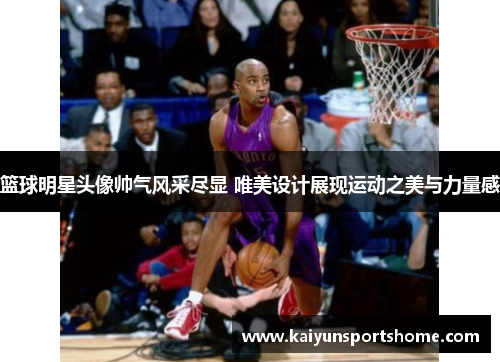 篮球明星头像帅气风采尽显 唯美设计展现运动之美与力量感