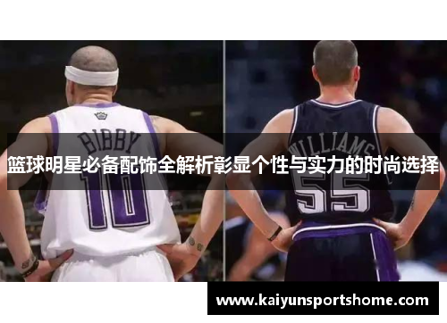 篮球明星必备配饰全解析彰显个性与实力的时尚选择