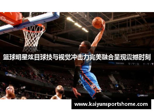 篮球明星炫目球技与视觉冲击力完美融合呈现震撼时刻