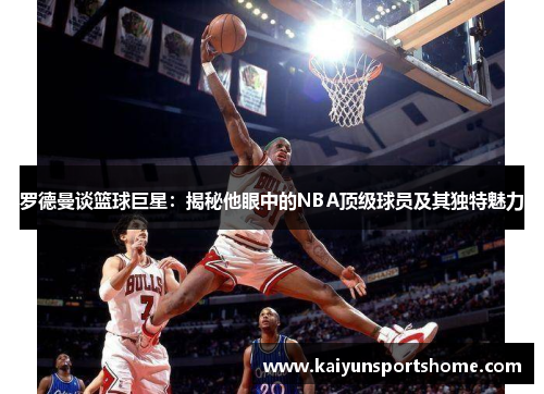罗德曼谈篮球巨星：揭秘他眼中的NBA顶级球员及其独特魅力