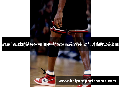 鞋履与篮球的结合在雪山明星的辉煌背后诠释运动与时尚的完美交融