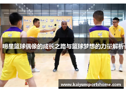 明星篮球偶像的成长之路与篮球梦想的力量解析